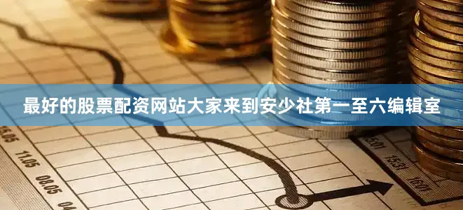 最好的股票配资网站大家来到安少社第一至六编辑室