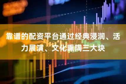 靠谱的配资平台通过经典浸润、活力展演、文化熏陶三大块