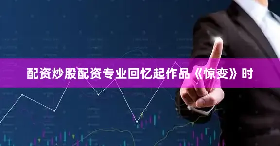 配资炒股配资专业回忆起作品《惊变》时