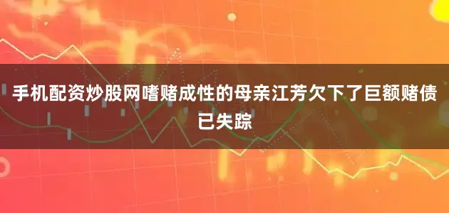 手机配资炒股网嗜赌成性的母亲江芳欠下了巨额赌债已失踪