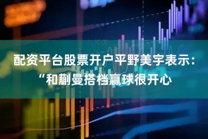 配资平台股票开户平野美宇表示：“和蒯曼搭档赢球很开心