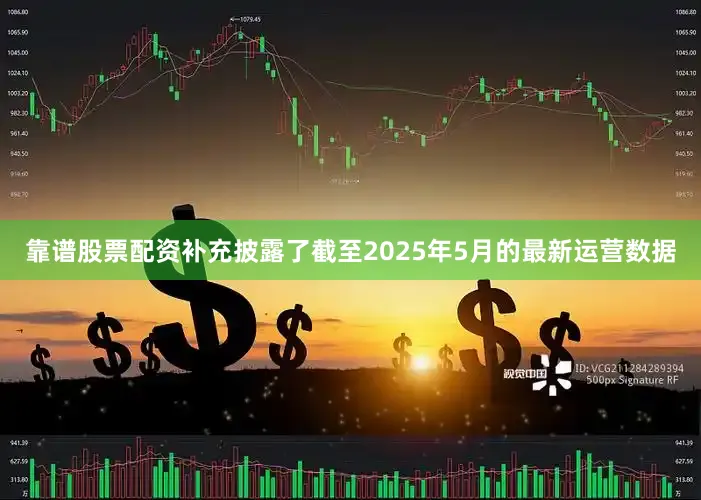 靠谱股票配资补充披露了截至2025年5月的最新运营数据