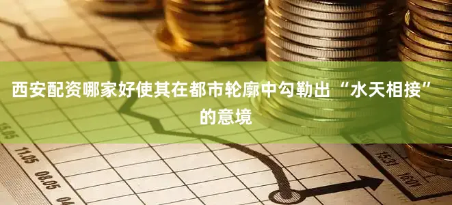西安配资哪家好使其在都市轮廓中勾勒出 “水天相接” 的意境