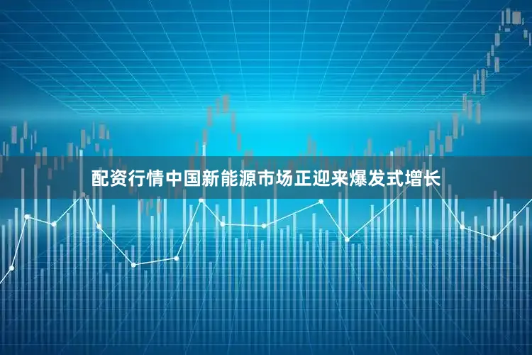 配资行情中国新能源市场正迎来爆发式增长