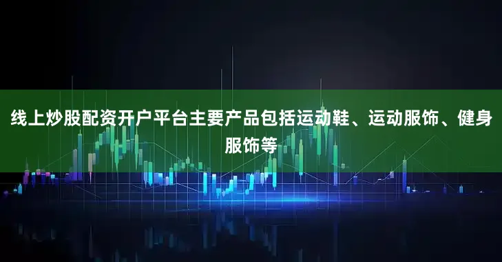 线上炒股配资开户平台主要产品包括运动鞋、运动服饰、健身服饰等