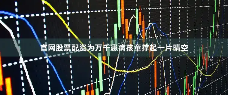 官网股票配资为万千患病孩童撑起一片晴空