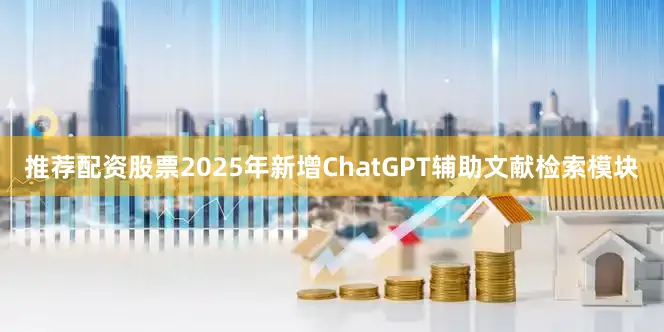 推荐配资股票2025年新增ChatGPT辅助文献检索模块