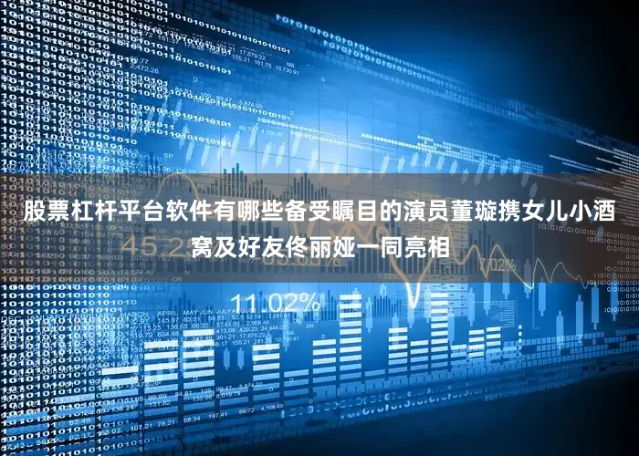 股票杠杆平台软件有哪些备受瞩目的演员董璇携女儿小酒窝及好友佟丽娅一同亮相