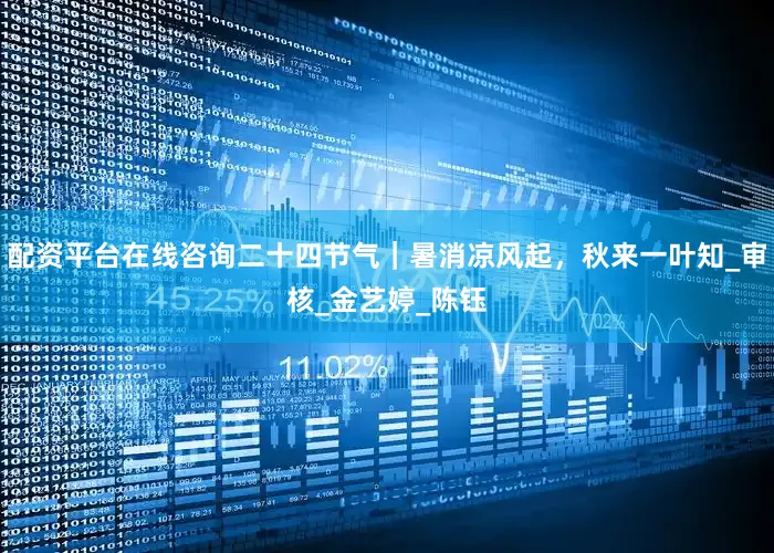 配资平台在线咨询二十四节气｜暑消凉风起，秋来一叶知_审核_金艺婷_陈钰