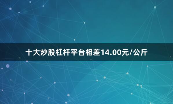 十大炒股杠杆平台相差14.00元/公斤