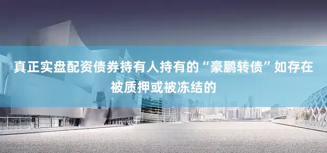 真正实盘配资债券持有人持有的“豪鹏转债”如存在被质押或被冻结的