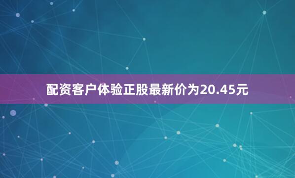 配资客户体验正股最新价为20.45元