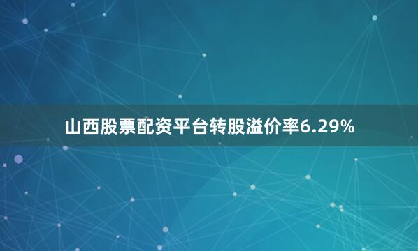 山西股票配资平台转股溢价率6.29%