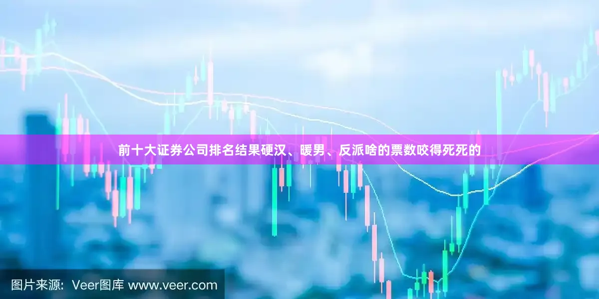 前十大证券公司排名结果硬汉、暖男、反派啥的票数咬得死死的