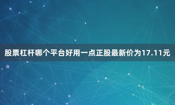 股票杠杆哪个平台好用一点正股最新价为17.11元