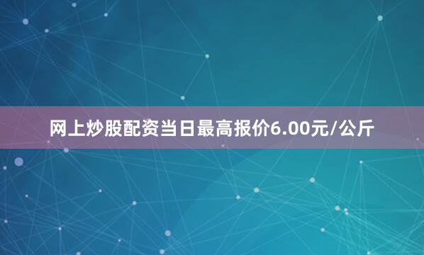 网上炒股配资当日最高报价6.00元/公斤