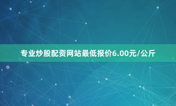 专业炒股配资网站最低报价6.00元/公斤