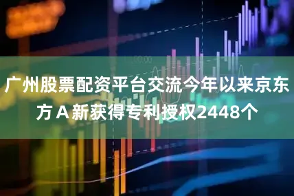 广州股票配资平台交流今年以来京东方Ａ新获得专利授权2448个