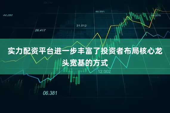 实力配资平台进一步丰富了投资者布局核心龙头宽基的方式