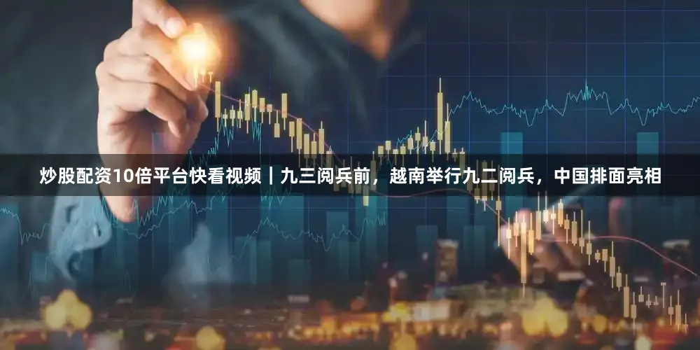 炒股配资10倍平台快看视频｜九三阅兵前，越南举行九二阅兵，中国排面亮相