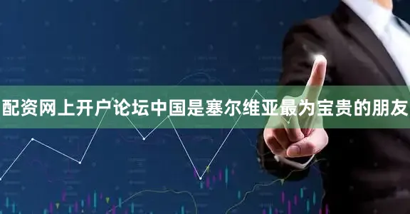 配资网上开户论坛中国是塞尔维亚最为宝贵的朋友