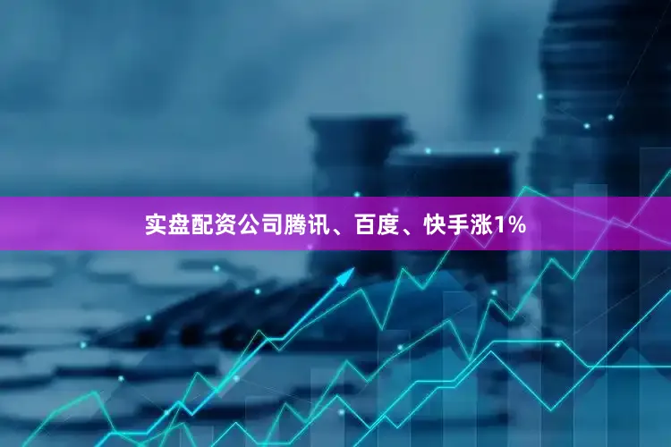 实盘配资公司腾讯、百度、快手涨1%