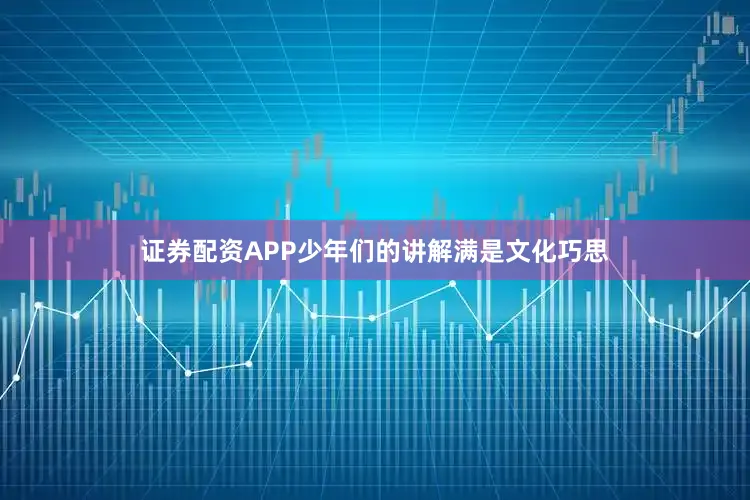 证券配资APP少年们的讲解满是文化巧思
