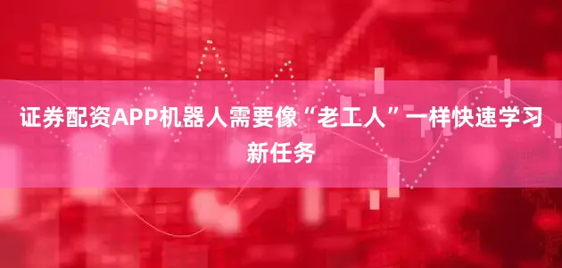 证券配资APP机器人需要像“老工人”一样快速学习新任务