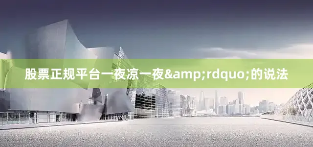 股票正规平台一夜凉一夜&rdquo;的说法
