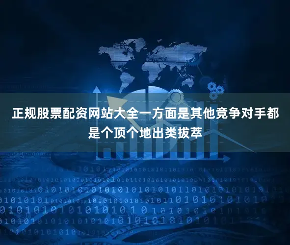 正规股票配资网站大全一方面是其他竞争对手都是个顶个地出类拔萃