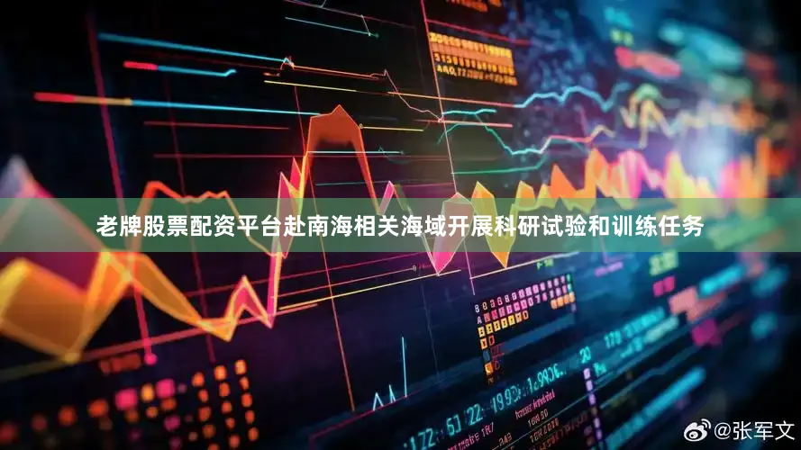 老牌股票配资平台赴南海相关海域开展科研试验和训练任务