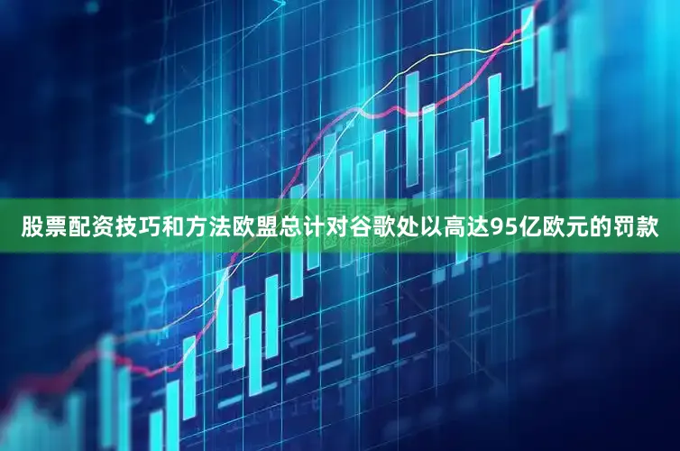 股票配资技巧和方法欧盟总计对谷歌处以高达95亿欧元的罚款