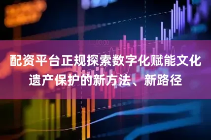 配资平台正规探索数字化赋能文化遗产保护的新方法、新路径