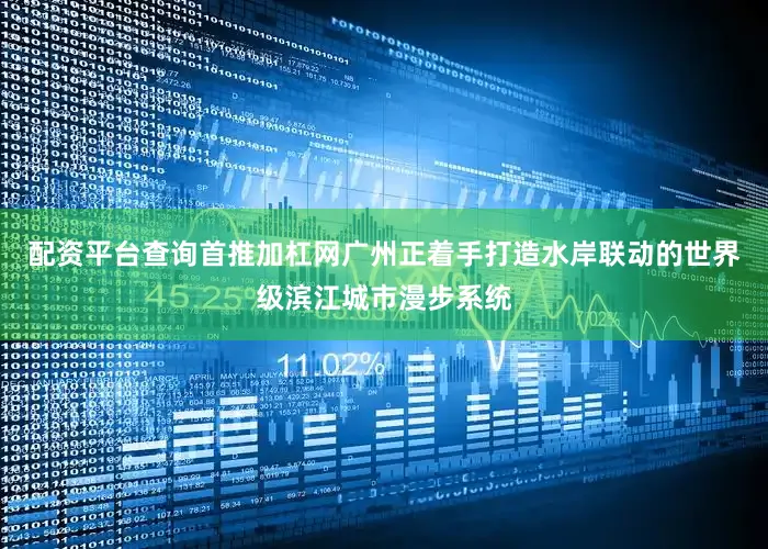 配资平台查询首推加杠网广州正着手打造水岸联动的世界级滨江城市漫步系统