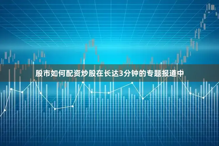 股市如何配资炒股在长达3分钟的专题报道中