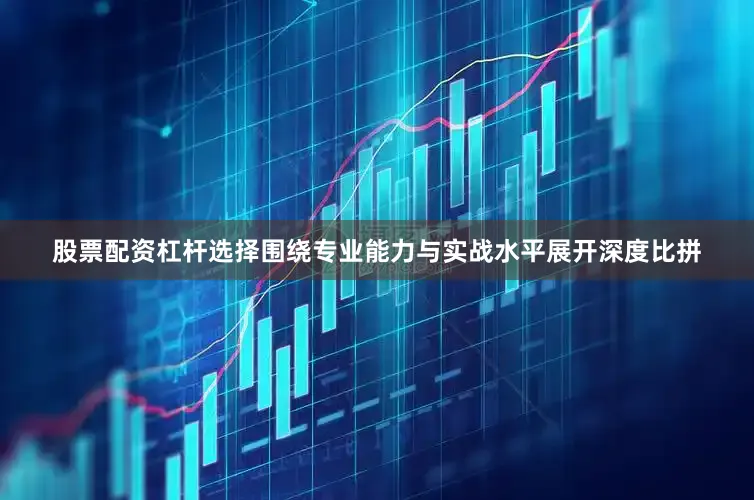 股票配资杠杆选择围绕专业能力与实战水平展开深度比拼