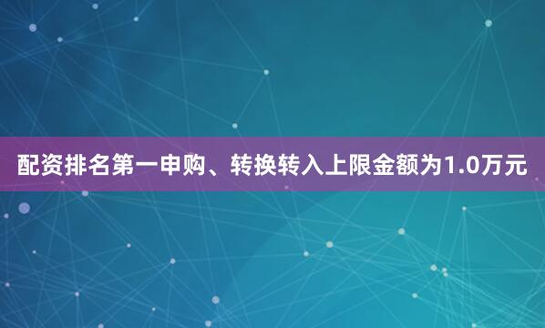 配资排名第一申购、转换转入上限金额为1.0万元