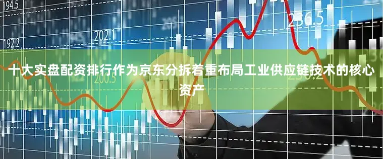 十大实盘配资排行作为京东分拆着重布局工业供应链技术的核心资产