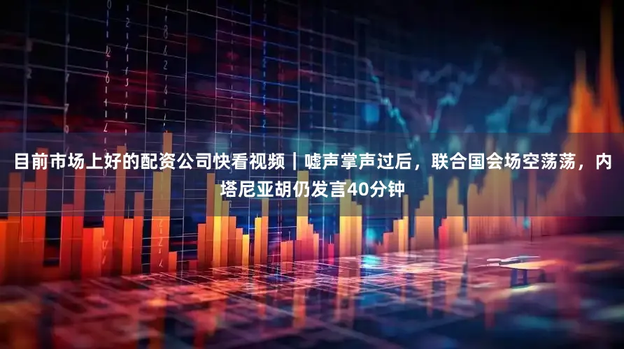 目前市场上好的配资公司快看视频｜嘘声掌声过后，联合国会场空荡荡，内塔尼亚胡仍发言40分钟