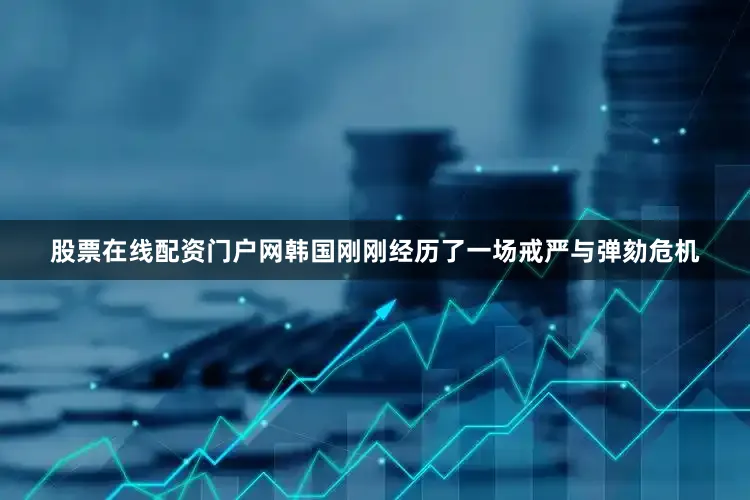 股票在线配资门户网韩国刚刚经历了一场戒严与弹劾危机