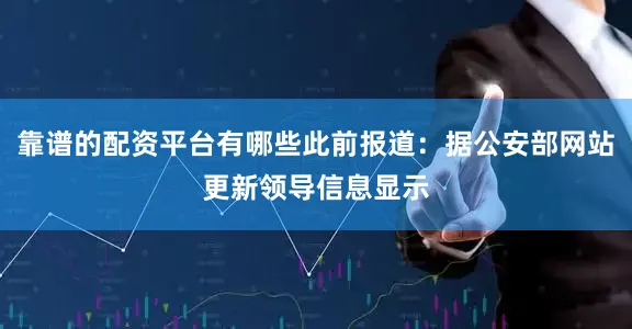 靠谱的配资平台有哪些此前报道：据公安部网站更新领导信息显示