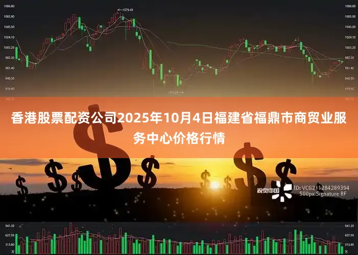 香港股票配资公司2025年10月4日福建省福鼎市商贸业服务中心价格行情