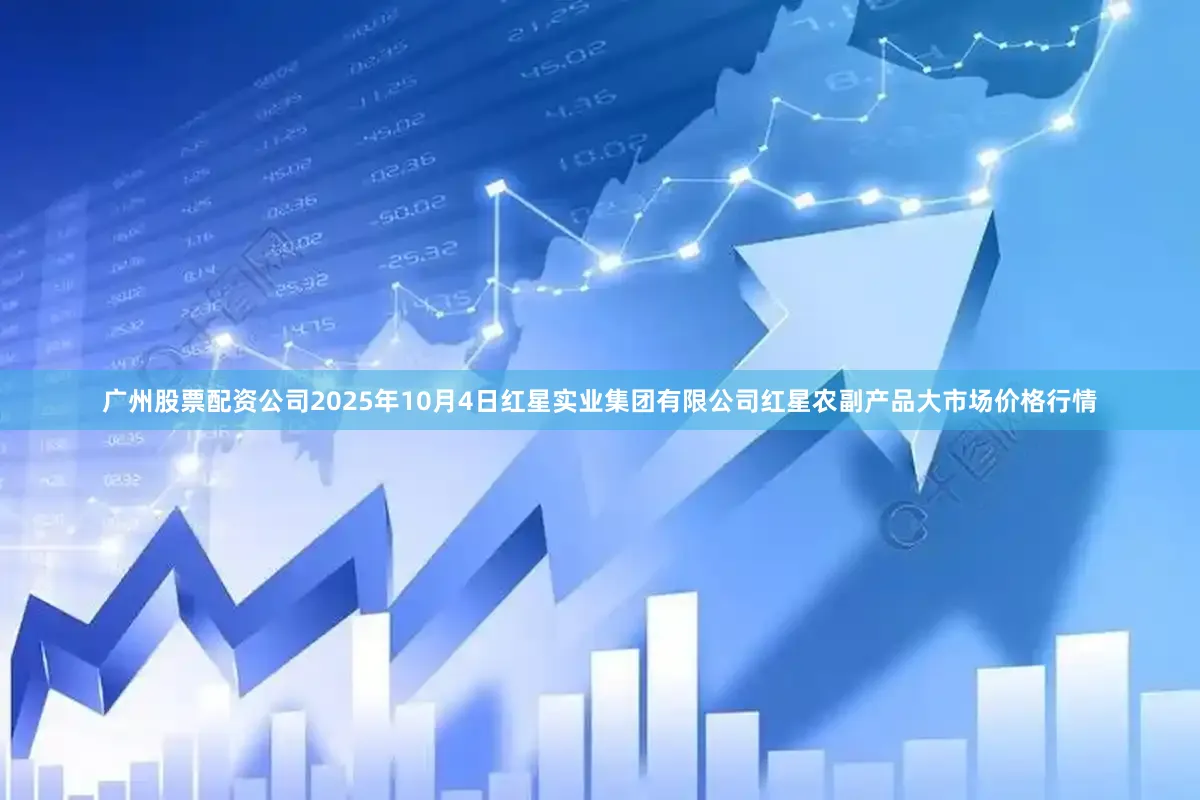 广州股票配资公司2025年10月4日红星实业集团有限公司红星农副产品大市场价格行情