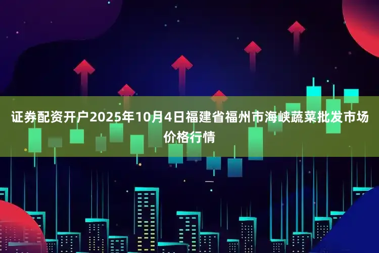 证券配资开户2025年10月4日福建省福州市海峡蔬菜批发市场价格行情