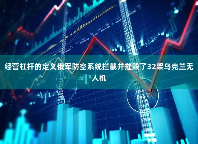 经营杠杆的定义俄军防空系统拦截并摧毁了32架乌克兰无人机