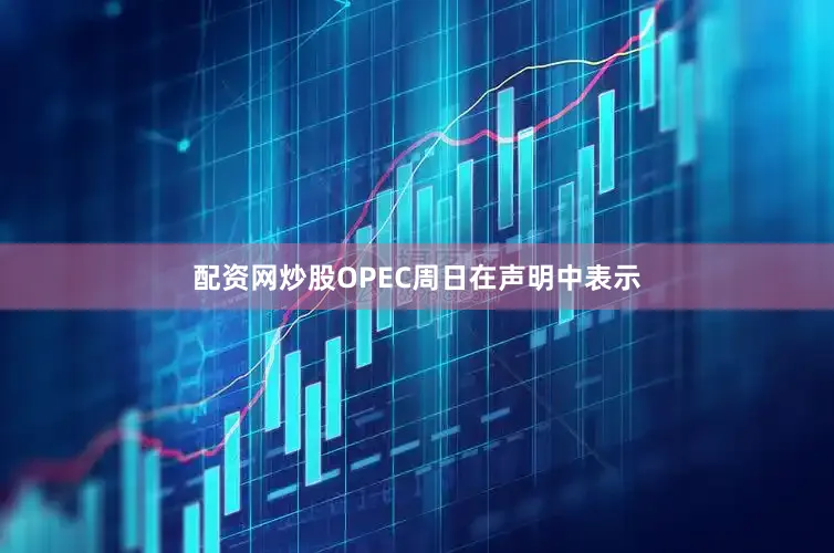 配资网炒股OPEC周日在声明中表示