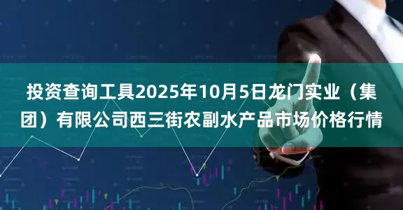 投资查询工具2025年10月5日龙门实业（集团）有限公司西三街农副水产品市场价格行情