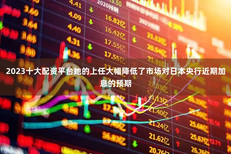 2023十大配资平台她的上任大幅降低了市场对日本央行近期加息的预期