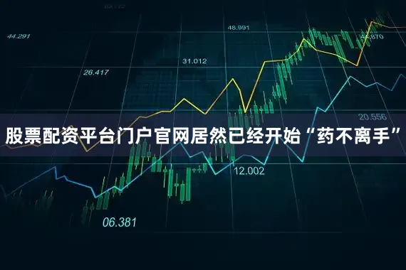 股票配资平台门户官网居然已经开始“药不离手”