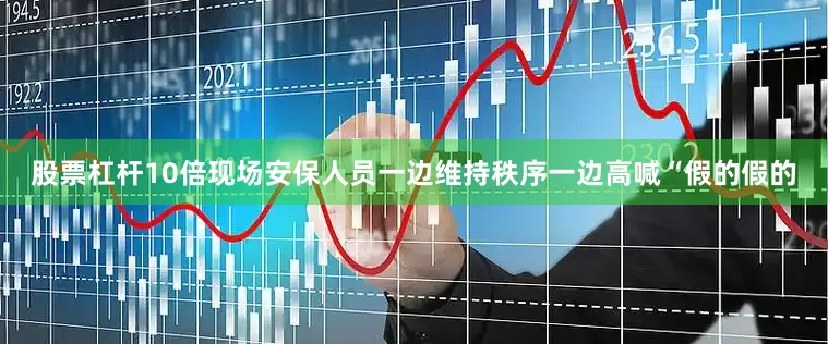 股票杠杆10倍现场安保人员一边维持秩序一边高喊“假的假的